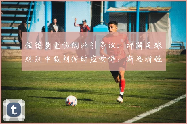 伍德曼重伤倒地引争议:详解足球规则中裁判何时应吹停,斯洛特强硬回应假摔质疑