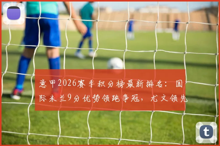意甲2026赛季积分榜最新排名：国际米兰9分优势领跑争冠，尤文领先科莫2分稳住前四欧冠区，解析AC米兰与那不勒斯后续赛程