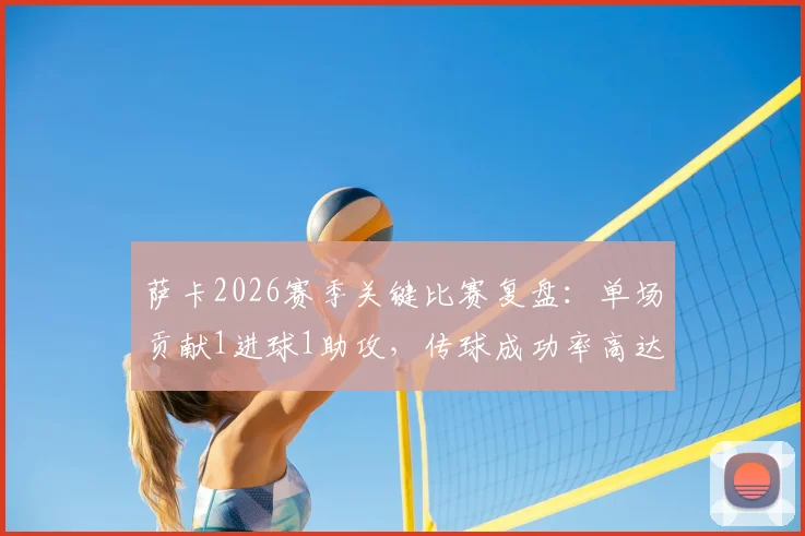 萨卡2026赛季关键比赛复盘:单场贡献1进球1助攻,传球成功率高达82.14%的技术解析