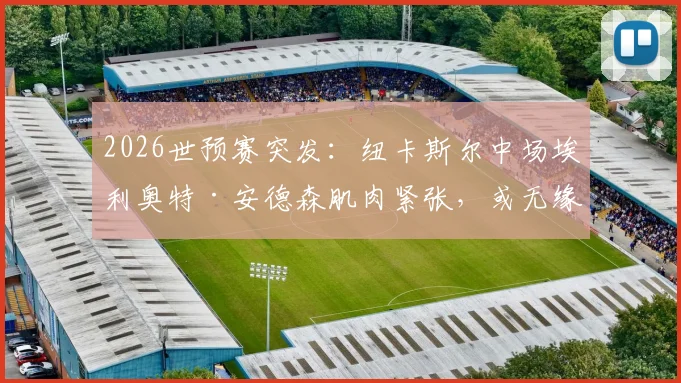 2026世预赛突发:纽卡斯尔中场埃利奥特·安德森肌肉紧张,或无缘对阵巴拿马关键战,详细伤情解析与影响评估