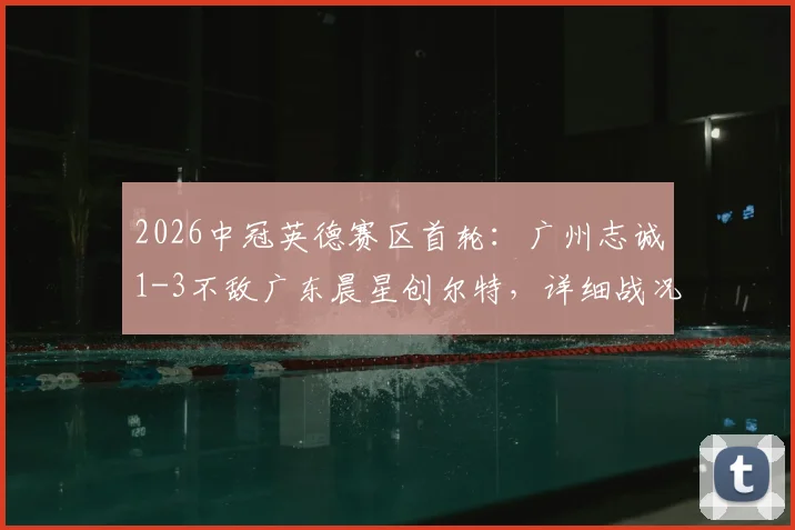 2026中冠英德赛区首轮:广州志诚1-3不敌广东晨星创尔特,详细战况与球队表现解析
