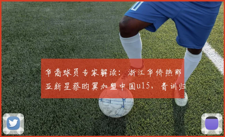 华裔球员专家解读：浙江华侨热那亚新星蔡昀翼加盟中国u15，青训归化前景与2026年梯队建设分析