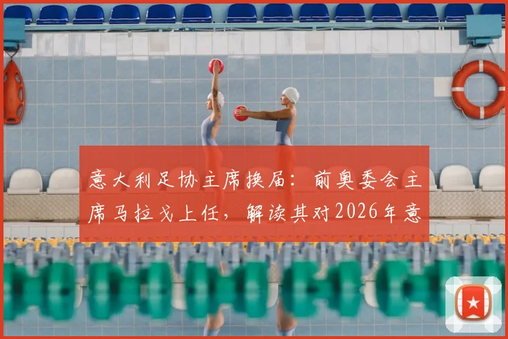 意大利足协主席换届：前奥委会主席马拉戈上任，解读其对2026年意大利足球发展的潜在影响