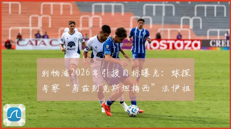利物浦2026年引援目标曝光：球探考察“乌兹别克斯坦梅西”法伊祖拉耶夫，亚洲新星能否登陆安菲尔德？