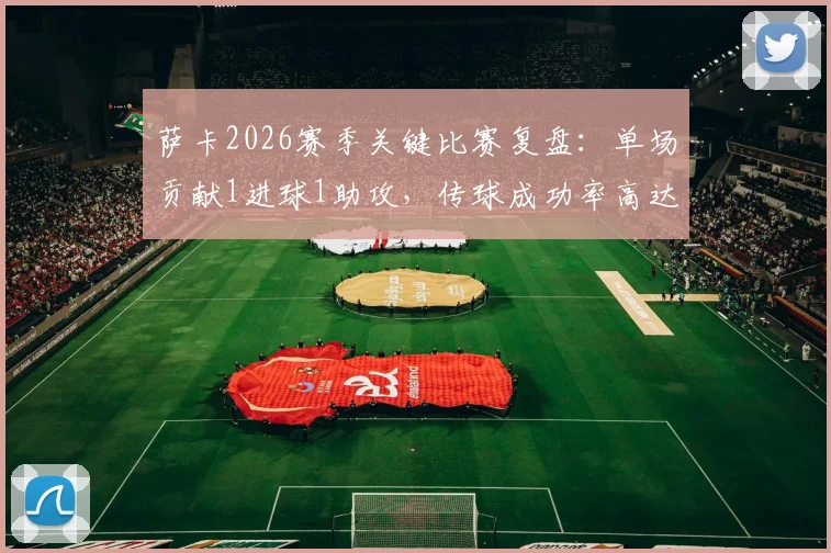 萨卡2026赛季关键比赛复盘：单场贡献1进球1助攻，传球成功率高达82.14%的技术解析
