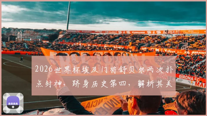 2026世界杯埃及门将舒贝尔两次扑点封神，跻身历史第四，解析其关键扑救与技术特点