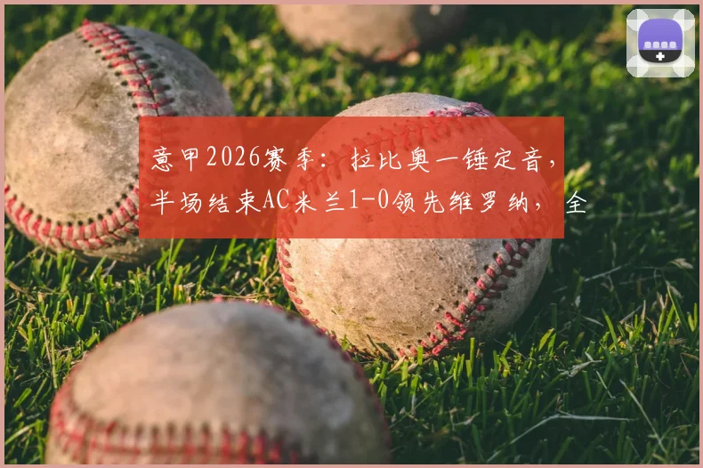 意甲2026赛季：拉比奥一锤定音，半场结束AC米兰1-0领先维罗纳，全场集锦回顾