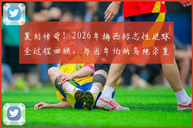 复刻传奇!2026年梅西标志性进球全过程回顾,与当年伯纳乌绝杀皇马如出一辙