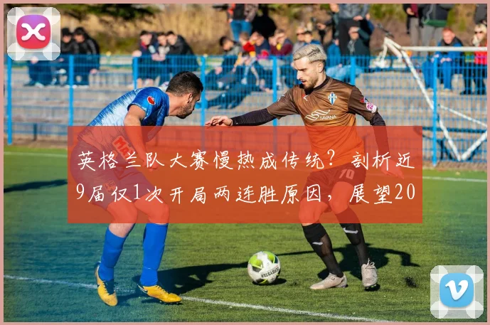 英格兰队大赛慢热成传统?剖析近9届仅1次开局两连胜原因,展望2026破局关键