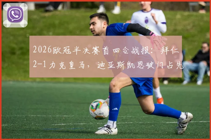 2026欧冠半决赛首回合战报:拜仁2-1力克皇马,迪亚斯凯恩破门占先机,附全场录像及战术解析