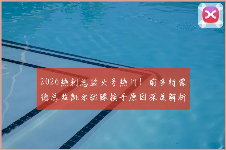 2026热刺总监头号热门！前多特蒙德总监凯尔犹豫接手原因深度解析，谈判最新进展追踪