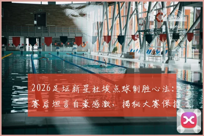 2026足坛新星杜埃点球制胜心法：赛后坦言自豪感激，揭秘大赛保持冷静的独家技巧