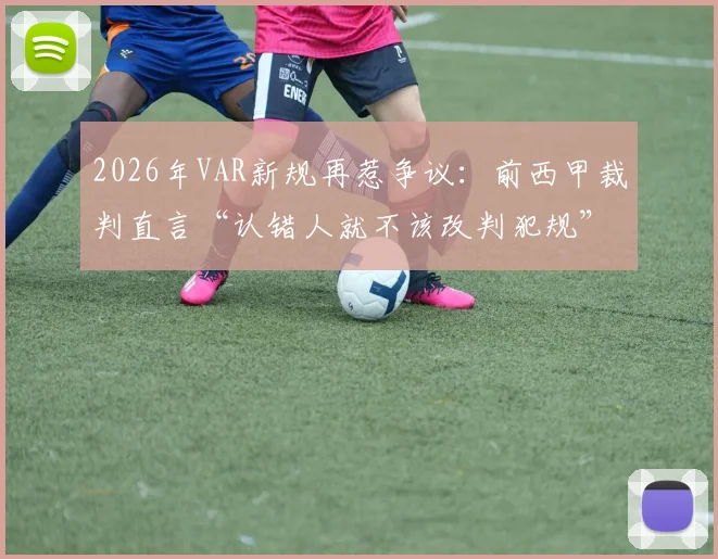 2026年VAR新规再惹争议:前西甲裁判直言“认错人就不该改判犯规”,附足球规则最新调整解读