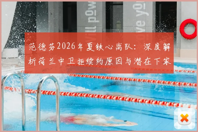 范德芬2026年夏铁心离队:深度解析荷兰中卫拒续约原因与潜在下家