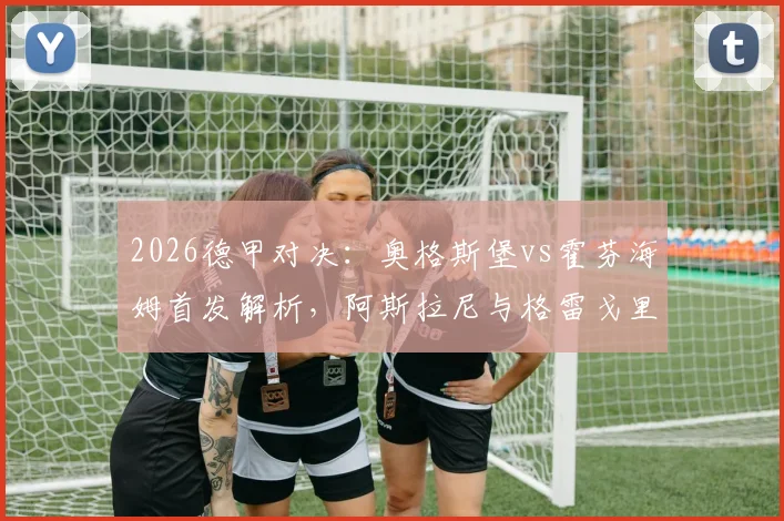 2026德甲对决：奥格斯堡vs霍芬海姆首发解析，阿斯拉尼与格雷戈里奇核心PK，曹法尔先发引关注