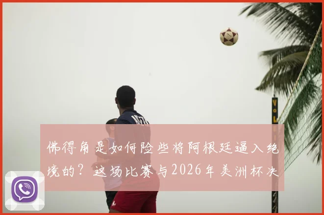 佛得角是如何险些将阿根廷逼入绝境的？这场比赛与2026年美洲杯决赛剧本有何相似之处？深度复盘分析