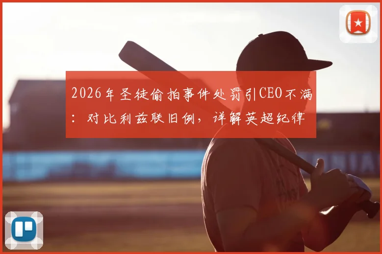 2026年圣徒偷拍事件处罚引CEO不满：对比利兹联旧例，详解英超纪律罚款标准争议