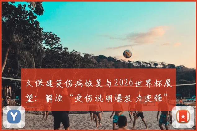 久保建英伤病恢复与2026世界杯展望:解读“受伤说明爆发力变强”背后逻辑及亚洲球星技术分析