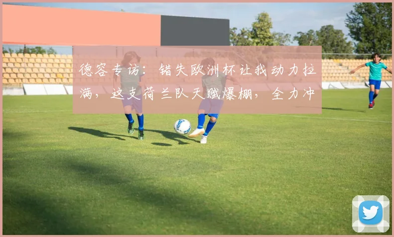 德容专访:错失欧洲杯让我动力拉满,这支荷兰队天赋爆棚,全力冲击2026世界杯