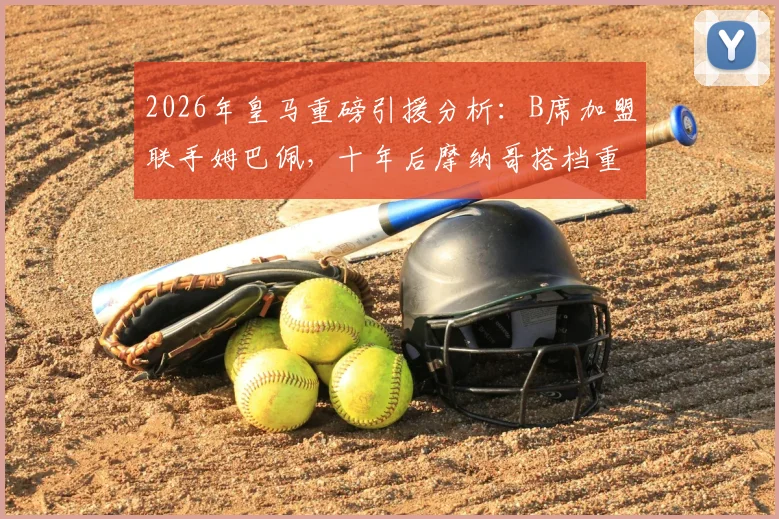 2026年皇马重磅引援分析：B席加盟联手姆巴佩，十年后摩纳哥搭档重聚伯纳乌，战术位置与转会细节全解读