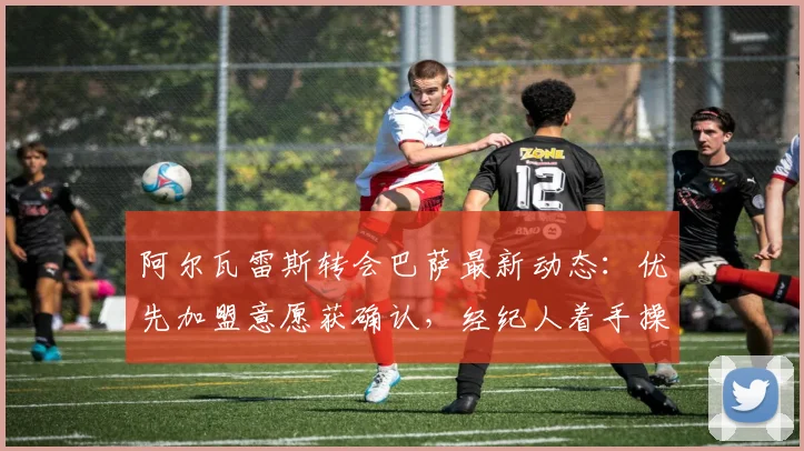 阿尔瓦雷斯转会巴萨最新动态：优先加盟意愿获确认，经纪人着手操作降低2026年转会费用