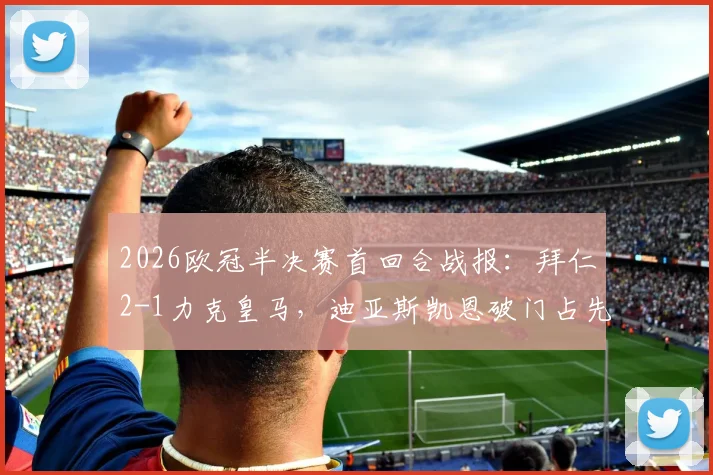 2026欧冠半决赛首回合战报：拜仁2-1力克皇马，迪亚斯凯恩破门占先机，附全场录像及战术解析