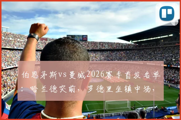 伯恩茅斯vs曼城2026赛季首发名单：哈兰德突前，罗德里坐镇中场，塞梅尼奥迎战旧主