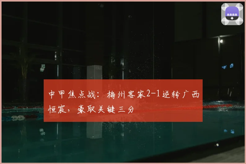 中甲焦点战：梅州客家2-1逆转广西恒宸，豪取关键三分