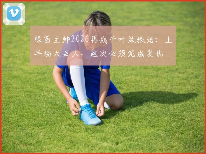 绿茵主帅2026再战千叶放狠话：上半场太丢人，这次必须完成复仇