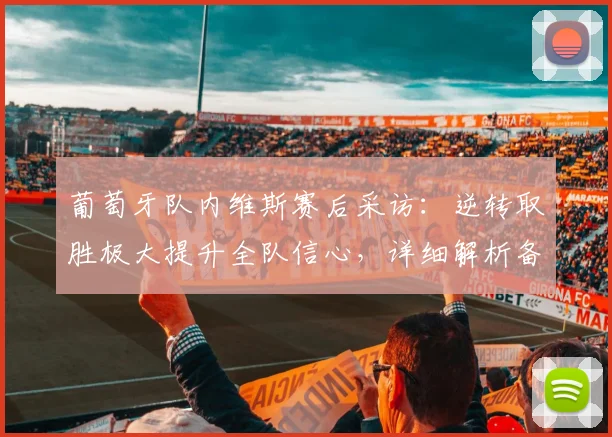 葡萄牙队内维斯赛后采访：逆转取胜极大提升全队信心，详细解析备战2026对阵西班牙关键点