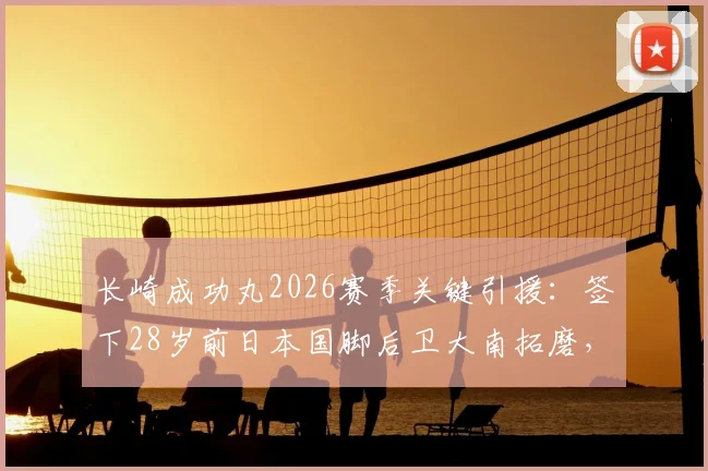 长崎成功丸2026赛季关键引援：签下28岁前日本国脚后卫大南拓磨，阵容深度解析