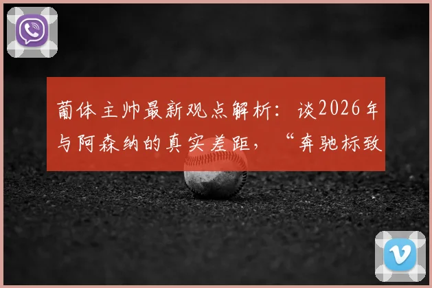 葡体主帅最新观点解析：谈2026年与阿森纳的真实差距，“奔驰标致都能开200码”背后的足球哲学