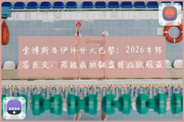 索博斯洛伊评价大巴黎:2026年阵容巨变,若能成功翻盘将成欧冠最伟大逆转之一