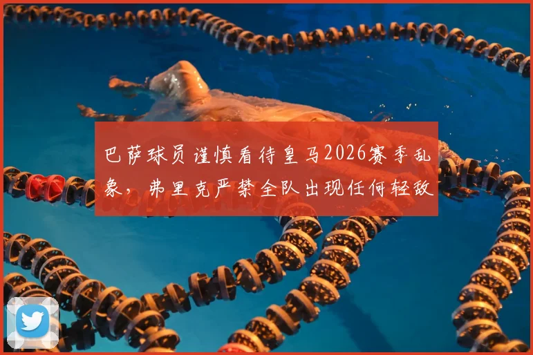 巴萨球员谨慎看待皇马2026赛季乱象，弗里克严禁全队出现任何轻敌心态