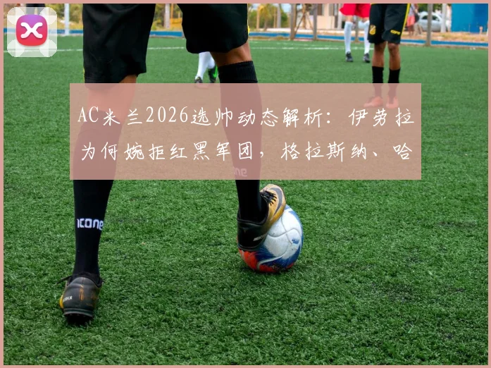 AC米兰2026选帅动态解析：伊劳拉为何婉拒红黑军团，格拉斯纳、哈维、莫塔谁更适配新米兰？