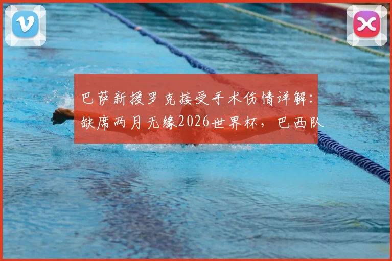 巴萨新援罗克接受手术伤情详解:缺席两月无缘2026世界杯,巴西队锋线谁将顶替?