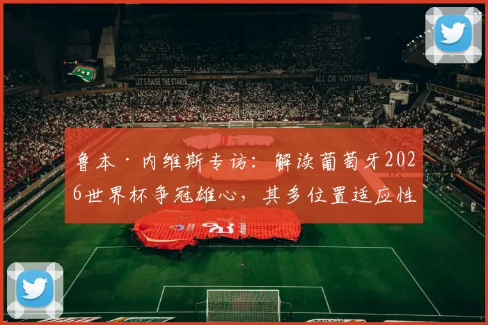 鲁本·内维斯专访:解读葡萄牙2026世界杯争冠雄心,其多位置适应性如何影响战术布局