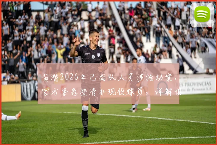 黄潜2026年已离队人员涉抢劫案,官方紧急澄清非现役球员,详解俱乐部舆情处理流程
