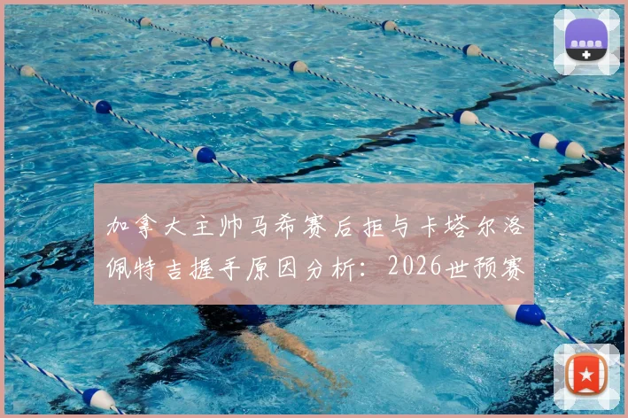 加拿大主帅马希赛后拒与卡塔尔洛佩特吉握手原因分析:2026世预赛争议现场细节还原