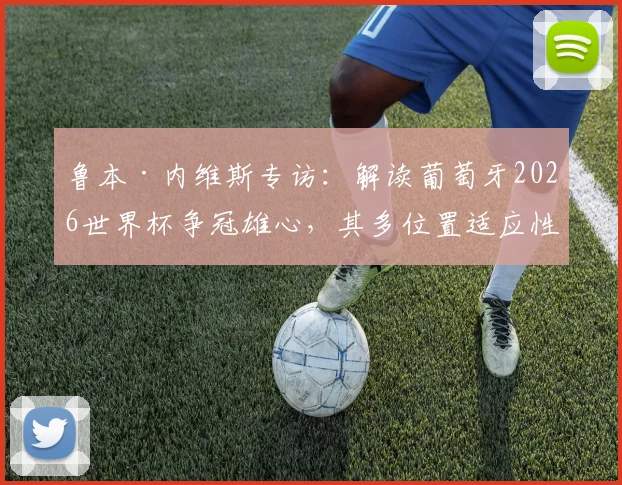 鲁本·内维斯专访：解读葡萄牙2026世界杯争冠雄心，其多位置适应性如何影响战术布局