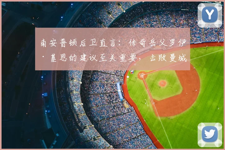 南安普顿后卫直言:传奇岳父罗伊·基恩的建议至关重要,击败曼城是2026赛季最大目标