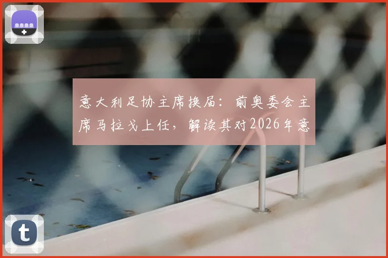意大利足协主席换届：前奥委会主席马拉戈上任，解读其对2026年意大利足球发展的潜在影响