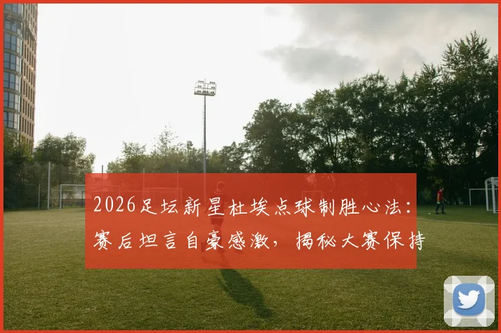 2026足坛新星杜埃点球制胜心法：赛后坦言自豪感激，揭秘大赛保持冷静的独家技巧
