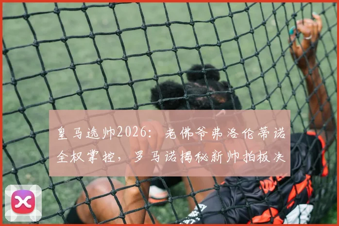 皇马选帅2026:老佛爷弗洛伦蒂诺全权掌控,罗马诺揭秘新帅拍板决定流程与潜在人选分析