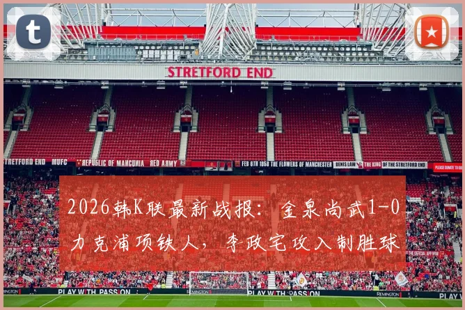 2026韩K联最新战报：金泉尚武1-0力克浦项铁人，李政宅攻入制胜球，赛后深入解析比赛关键点