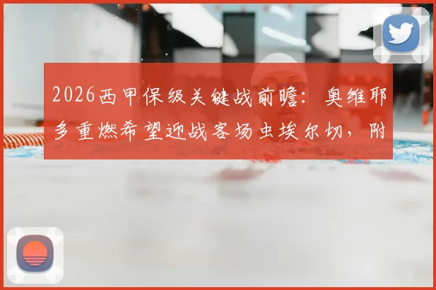 2026西甲保级关键战前瞻:奥维耶多重燃希望迎战客场虫埃尔切,附历史交锋与近期状态深度解读