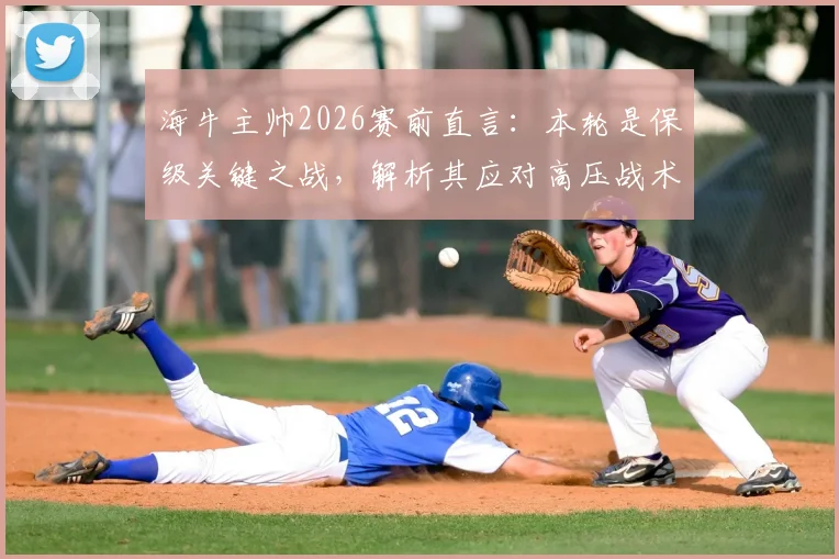 海牛主帅2026赛前直言:本轮是保级关键之战,解析其应对高压战术打法