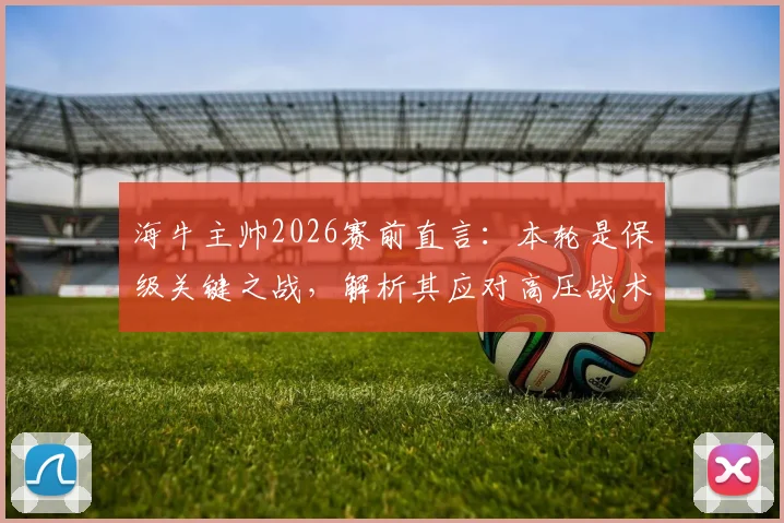 海牛主帅2026赛前直言：本轮是保级关键之战，解析其应对高压战术打法