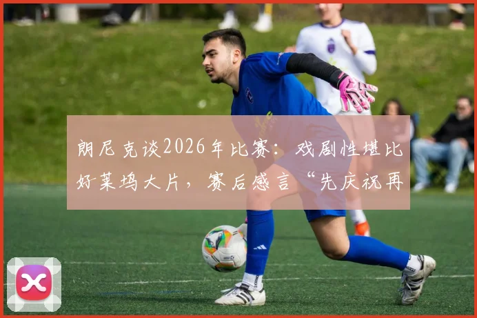 朗尼克谈2026年比赛：戏剧性堪比好莱坞大片，赛后感言“先庆祝再论防守”全解析