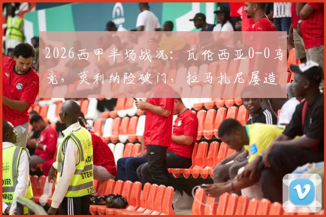2026西甲半场战况：瓦伦西亚0-0马竞，莫利纳险破门，拉马扎尼屡造威胁引关注